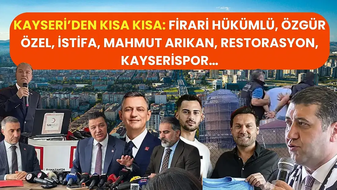 Kayseri’den Kısa Kısa: Firari Hükümlü, Özgür Özel, İstifa, Mahmut Arıkan, Restorasyon, Kayserispor…