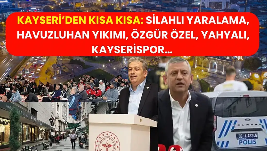Kayseri’den Kısa Kısa. Silahlı Yaralama, Havuzluhan Yıkımı, Özgür Özel, Yahyalı, Kayserispor…