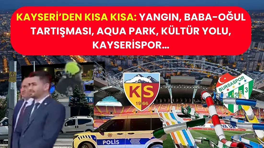 Kayseri’den Kısa Kısa: Yangın, Baba-Oğul Tartışması, Aqua Park, Kültür Yolu, Kayserispor…