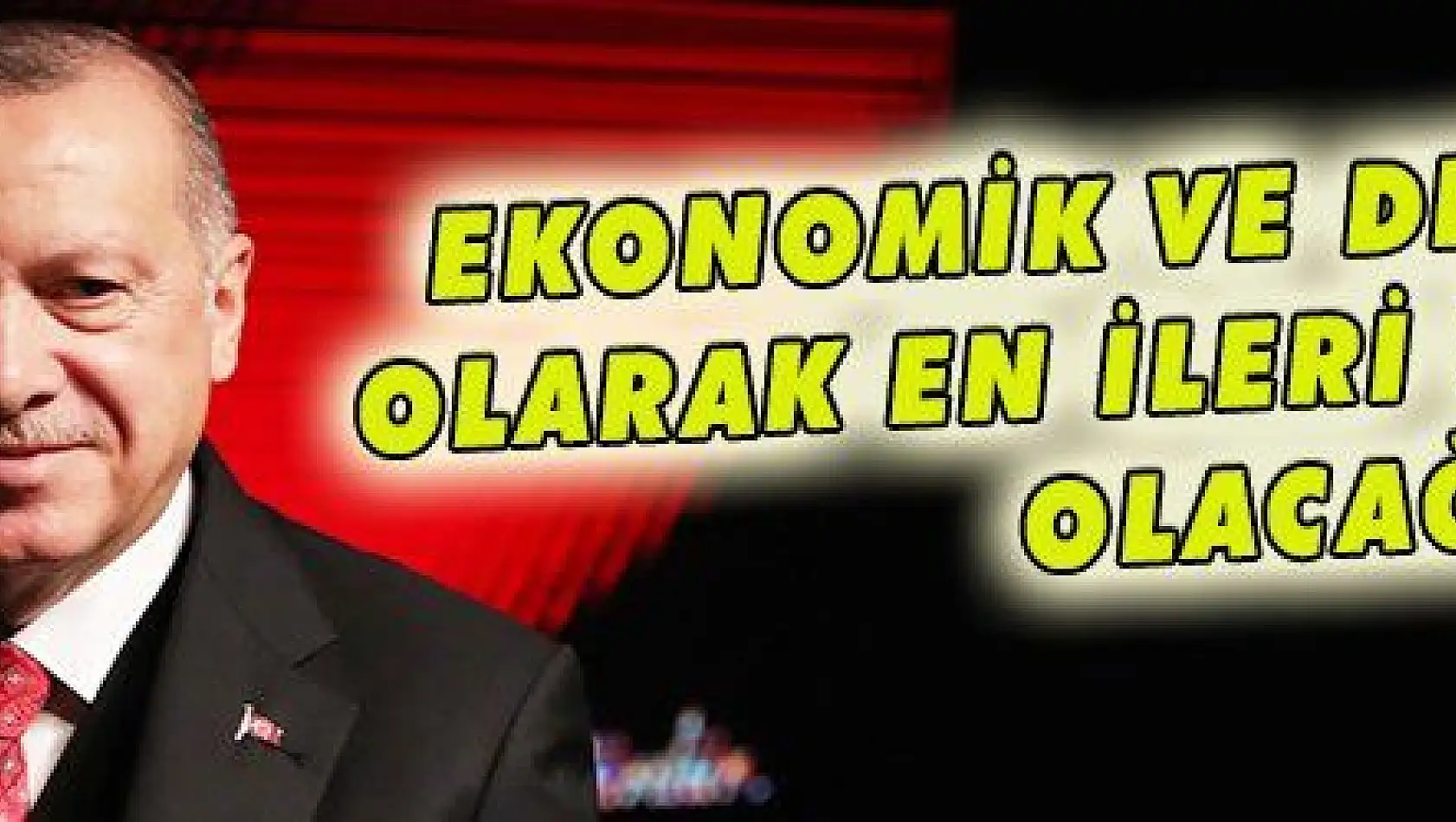 EKONOMİK VE DEMOKRATİK OLARAK EN İLERİ ÜLKELERDEN OLACAĞIZ