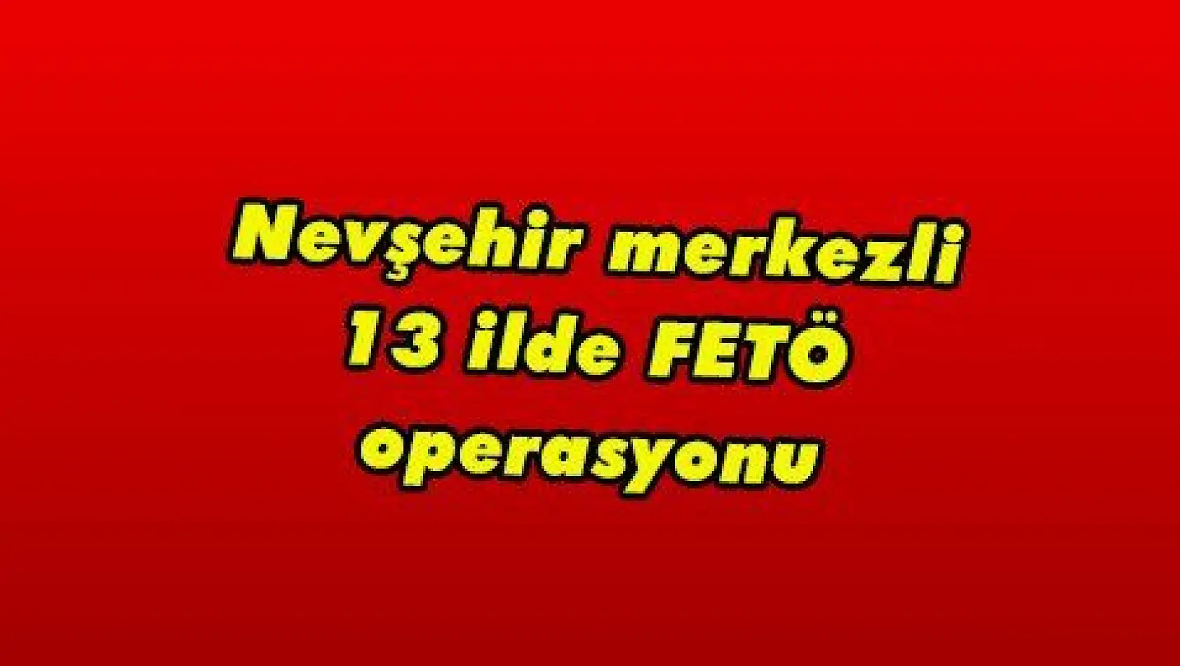 Nevşehir merkezli 13 ilde FETÖ operasyonu 