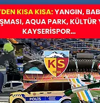 Kayseri'den Kısa Kısa: Yangın, Baba-Oğul Tartışması, Aqua Park, Kültür Yolu, Kayserispor…