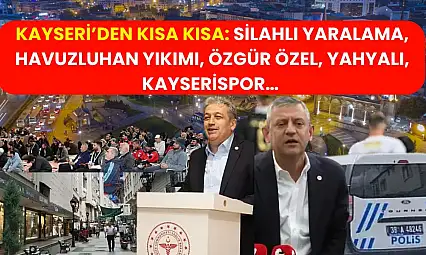 Kayseri'den Kısa Kısa. Silahlı Yaralama, Havuzluhan Yıkımı, Özgür Özel, Yahyalı, Kayserispor…