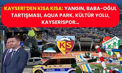 Kayseri'den Kısa Kısa: Yangın, Baba-Oğul Tartışması, Aqua Park, Kültür Yolu, Kayserispor…