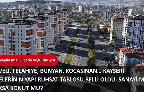 Develi, Felahiye, Bünyan, Kocasinan… Kayseri ilçelerinin yapı ruhsat tablosu belli oldu: Sanayi mi yoksa konut mu?