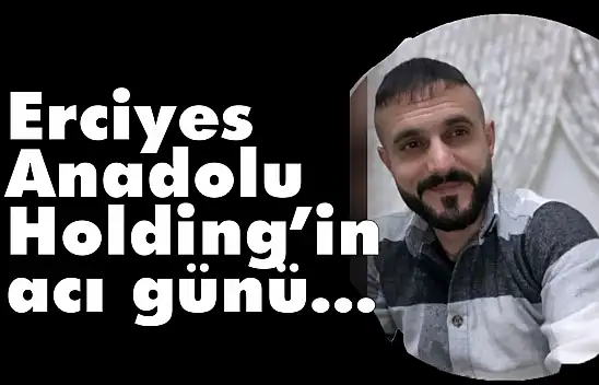 Erciyes Anadolu Holding'in acı günü…