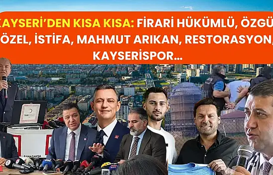 Kayseri'den Kısa Kısa: Firari Hükümlü, Özgür Özel, İstifa, Mahmut Arıkan, Restorasyon, Kayserispor…