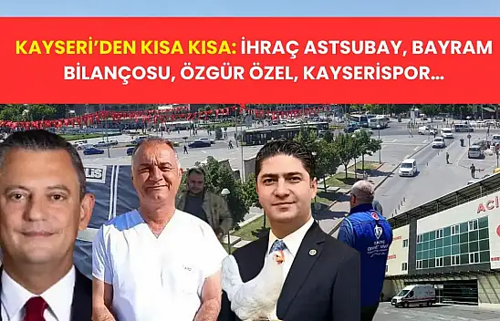 Kayseri'den Kısa Kısa: İhraç Astsubay, Bayram Bilançosu, Özgür Özel, Kayserispor…