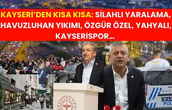 Kayseri'den Kısa Kısa. Silahlı Yaralama, Havuzluhan Yıkımı, Özgür Özel, Yahyalı, Kayserispor…