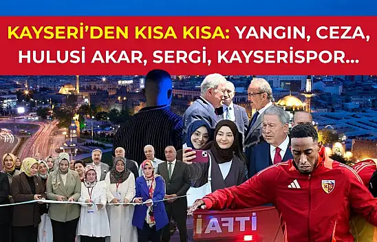 Kayseri'den kısa kısa: Yangın, Ceza, Hulusi Akar, Sergi, Kayserispor…