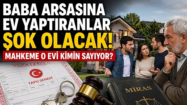 Baba arsasına ev yaptıranlar şok olacak! Mahkeme o evi kimin sayıyor?