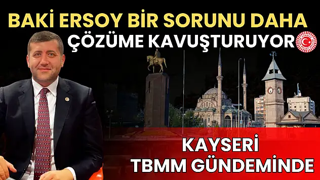 Baki Ersoy bir sorunu daha çözüme kavuşturuyor: Kayseri TBMM gündeminde