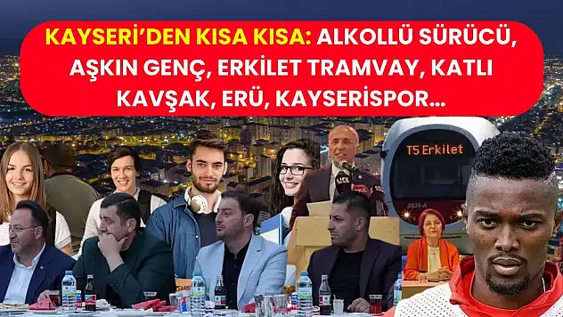 Kayseri'den Kısa Kısa: Alkollü Sürücü, Aşkın Genç, Erkilet Tramvay, Katlı Kavşak, ERÜ, Kayserispor…