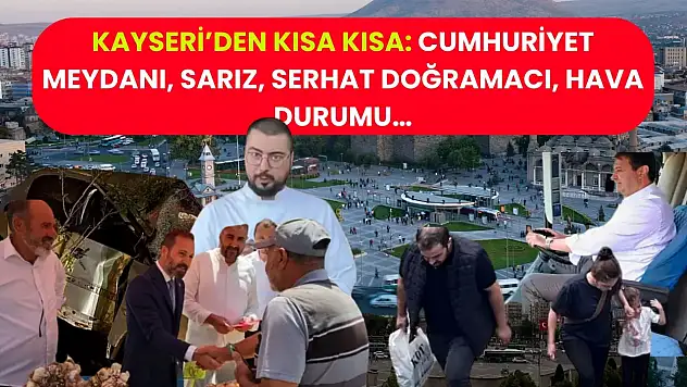 Kayseri'den Kısa Kısa: Cumhuriyet Meydanı, Sarız, Serhat Doğramacı, Hava Durumu…