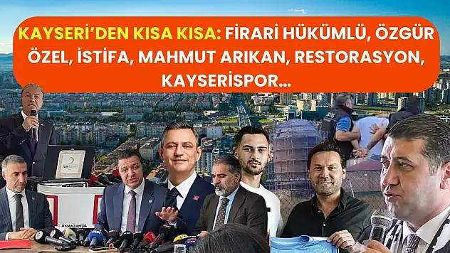 Kayseri'den Kısa Kısa: Firari Hükümlü, Özgür Özel, İstifa, Mahmut Arıkan, Restorasyon, Kayserispor…