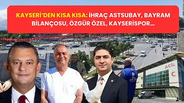 Kayseri'den Kısa Kısa: İhraç Astsubay, Bayram Bilançosu, Özgür Özel, Kayserispor…