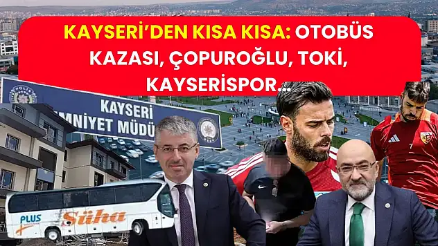 Kayseri'den Kısa Kısa: Otobüs Kazası, Çopuroğlu, TOKİ, Kayserispor…