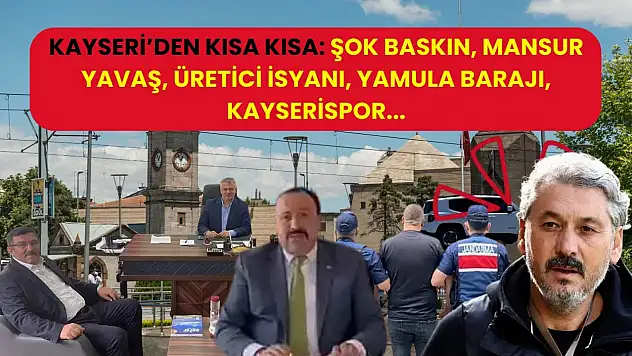 Kayseri'den Kısa Kısa: Şok Baskın, Mansur Yavaş, Üretici İsyanı, Yamula Barajı, Kayserispor...