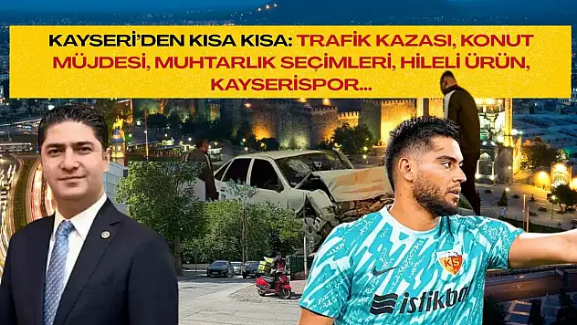 Kayseri'den Kısa Kısa: Trafik Kazası, Konut Müjdesi, Muhtarlık Seçimleri, Hileli Ürün, Kayserispor…