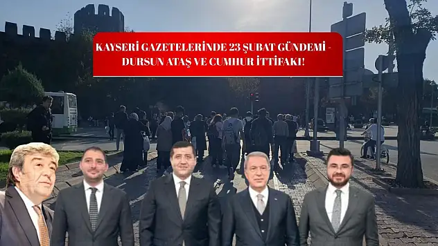Kayseri gazetelerinde 23 Şubat gündemi: Dursun Ataş ve Cumhur İttifakı!