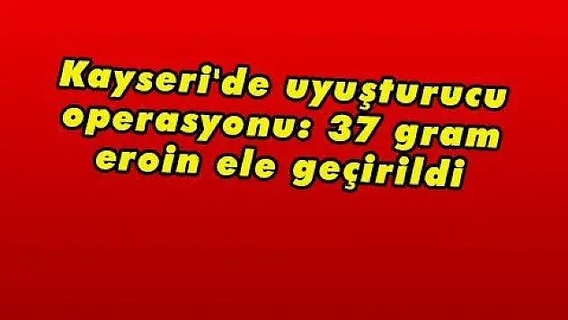 Kayseri'de uyuşturucu operasyonu: 37 gram eroin ele geçirildi 