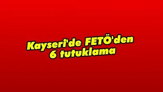 Kayseri'de FETÖ'den 6 tutuklama  