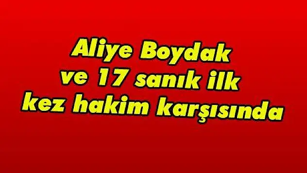 Aliye Boydak ve 17 sanık ilk kez hakim karşısında