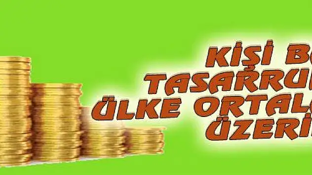 KİŞİ BAŞI TASARRUFUMUZ ÜLKE ORTALAMASININ ÜZERİNDE