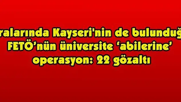 Aralarında Kayseri'nin de bulunduğu FETÖ'nün üniversite 'abilerine' operasyon: 22 gözaltı