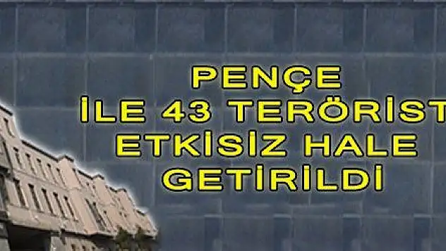 PENÇE İLE 43 TERÖRİST ETKİSİZ HALE GETİRİLDİ