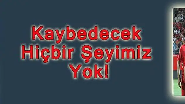 Kaybedecek Hiçbir Şeyimiz Yok!