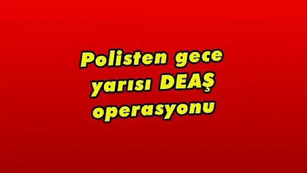 Polisten gece yarısı DEAŞ operasyonu 