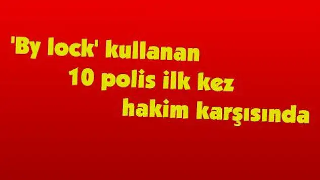 'By lock' kullanan 10 polis ilk kez hakim karşısında