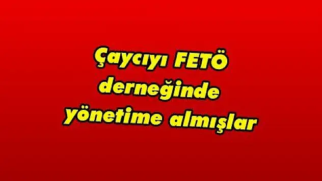 Çaycıyı FETÖ derneğinde yönetime almışlar