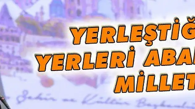 YERLEŞTİĞİMİZ YERLERİ ABAD ETMİŞ MİLLETİZ