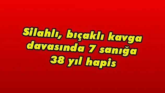 Silahlı, bıçaklı kavga davasında 7 sanığa 38 yıl hapis
