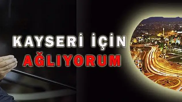 KAYSERİ İÇİN AĞLIYORUM