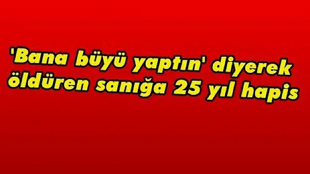 'Bana büyü yaptın' diyerek öldüren sanığa 25 yıl hapis