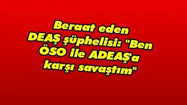 Beraat eden DEAŞ şüphelisi: 'Ben ÖSO ile DEAŞ'a karşı savaştım'