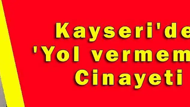 Kayseri'de 'Yol vermeme' Cinayeti