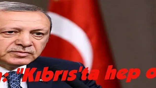 Erdoğan: 'Kıbrıs'ta hep olacağız'