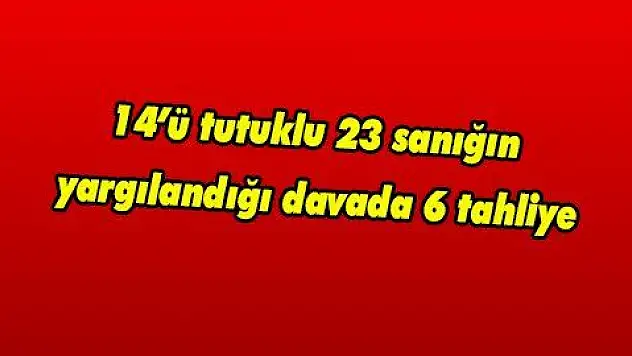14'ü tutuklu 23 sanığın yargılandığı davada 6 tahliye