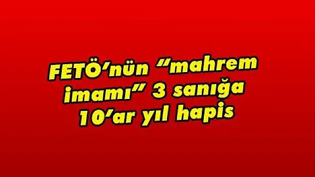 FETÖ'nün 'mahrem imamı' 3 sanığa 10'ar yıl hapis 