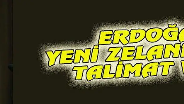 ERDOĞAN YENİ ZELANDA İÇİN TALİMAT VERDİ