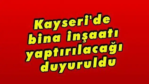 Kayseri'de bina inşaatı yaptırılacağı duyuruldu