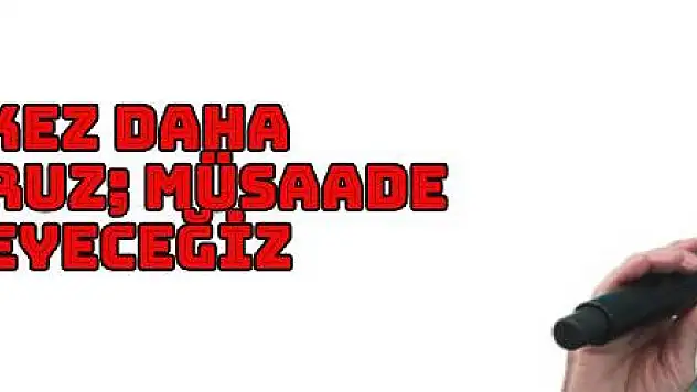 BİR KEZ DAHA SÖYLÜYORUZ MÜSAADE ETMEYECEĞİZ