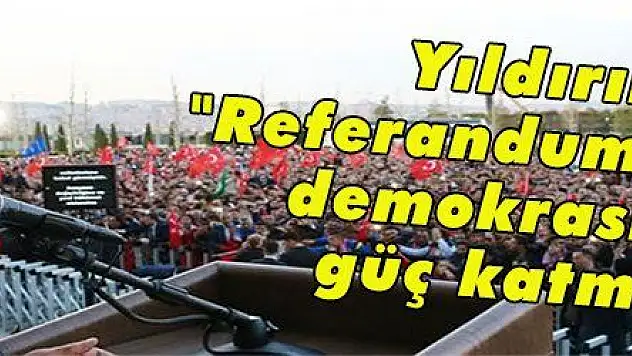 Yıldırım: 'Referandum çoğulcu demokrasimize güç katmıştır'