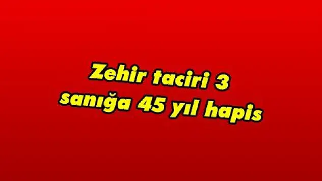 Zehir taciri 3 sanığa 45 yıl hapis