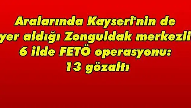 Aralarında Kayseri'nin de yer aldığı Zonguldak merkezli 6 ilde FETÖ operasyonu: 13 gözaltı