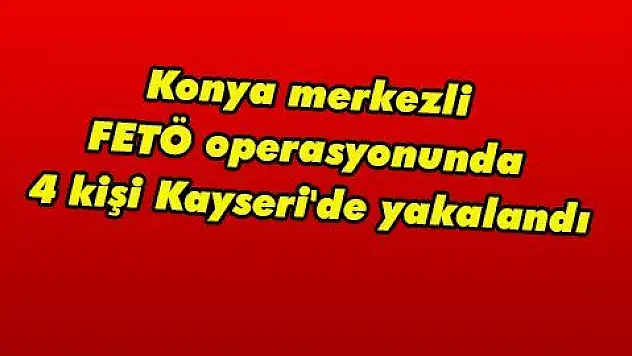 Konya merkezli FETÖ operasyonunda 4 kişi Kayseri'de yakalandı